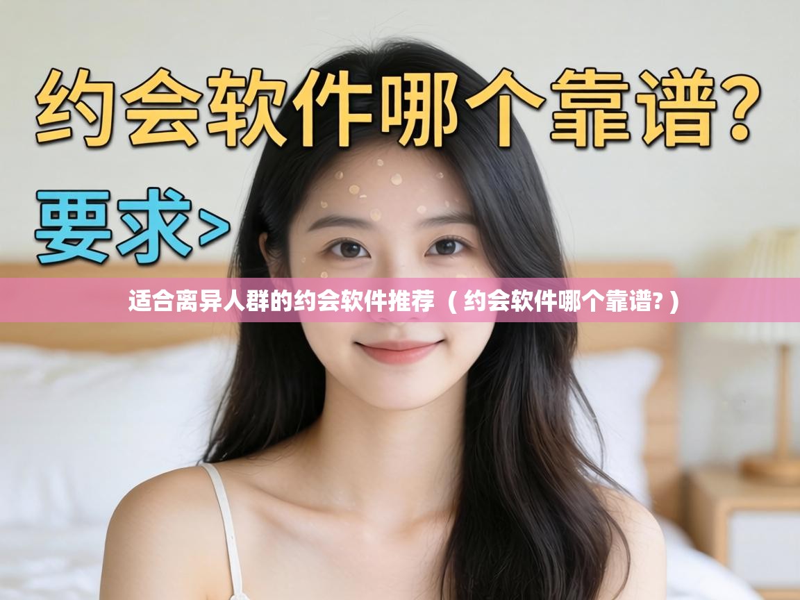  适合离异人群的约会软件推荐  ( 约会软件哪个靠谱? )