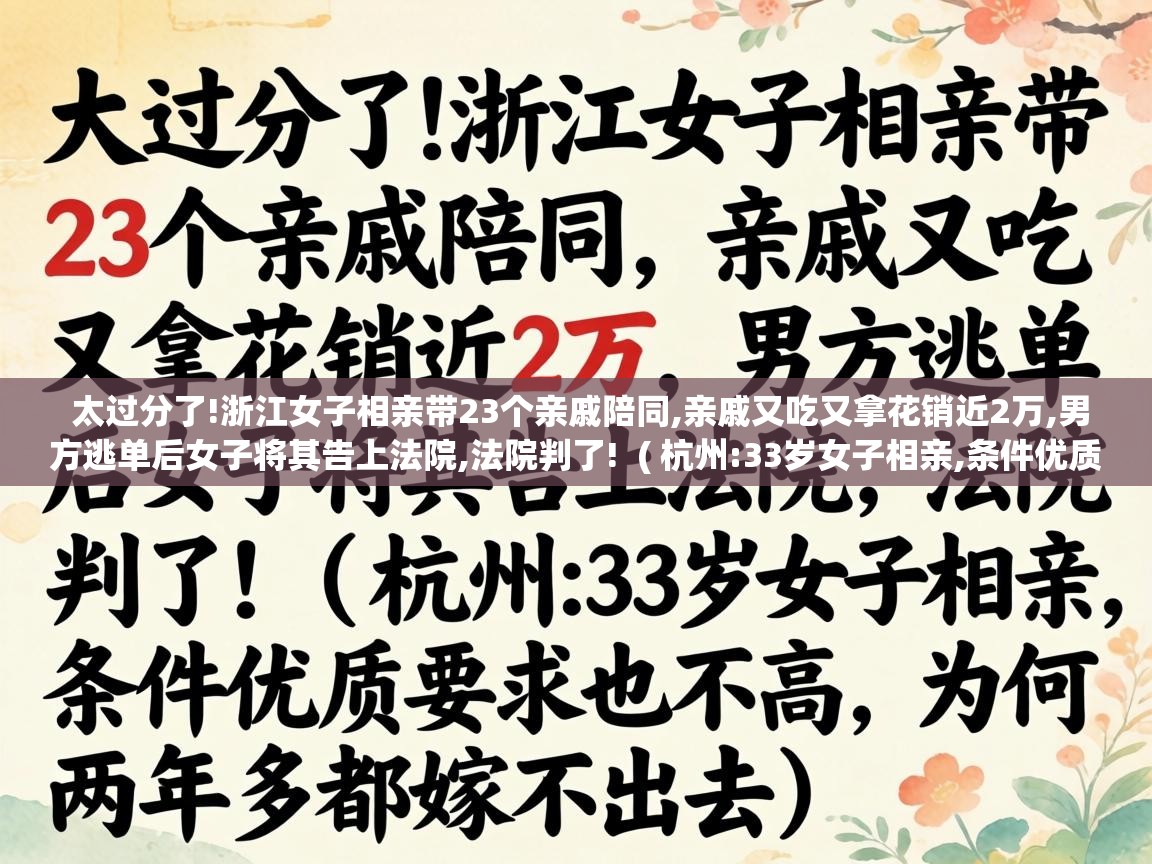 太过分了!浙江女子相亲带23个亲戚陪同,亲戚又吃又拿花销近2万,男方逃单后女子将其告上法院,法院判了! ( 杭州:33岁女子相亲,条件优质要求也不高,为何两年多都嫁不出去 ) 太过分了!浙江女子相亲带23个亲戚陪同,亲戚又吃又拿花销近2万,男方逃单后女子将其告上法院,法院判了! ( 杭州:33岁女子相亲,条件优质要求也不高,为何两年多都嫁不出去 )