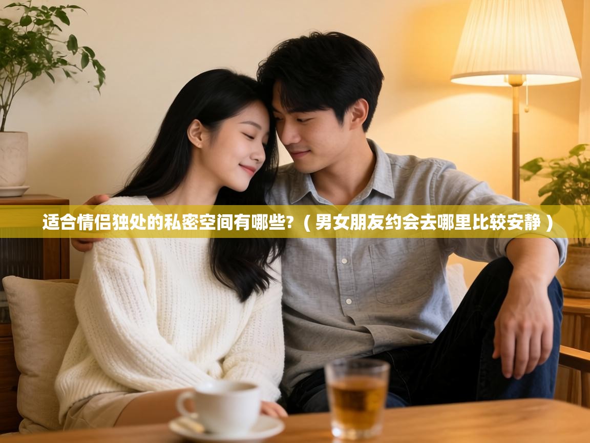  适合情侣独处的私密空间有哪些?  ( 男女朋友约会去哪里比较安静 )