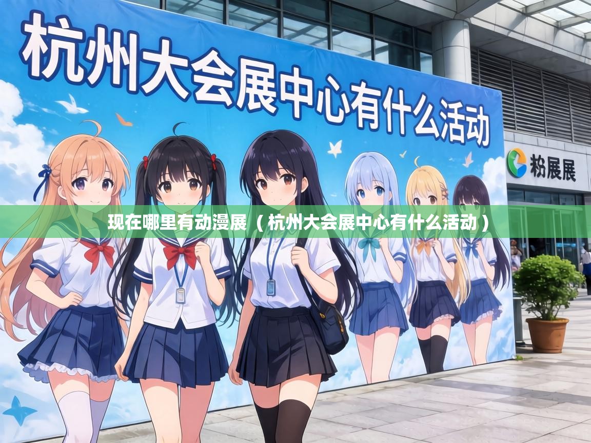  现在哪里有动漫展  ( 杭州大会展中心有什么活动 )