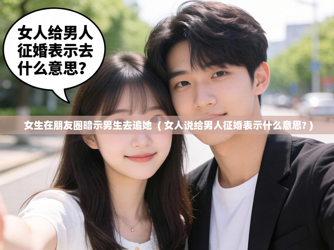 女生在朋友圈暗示男生去追她 ( 女人说给男人征婚表示什么意思? ) 女生在朋友圈暗示男生去追她 ( 女人说给男人征婚表示什么意思? )