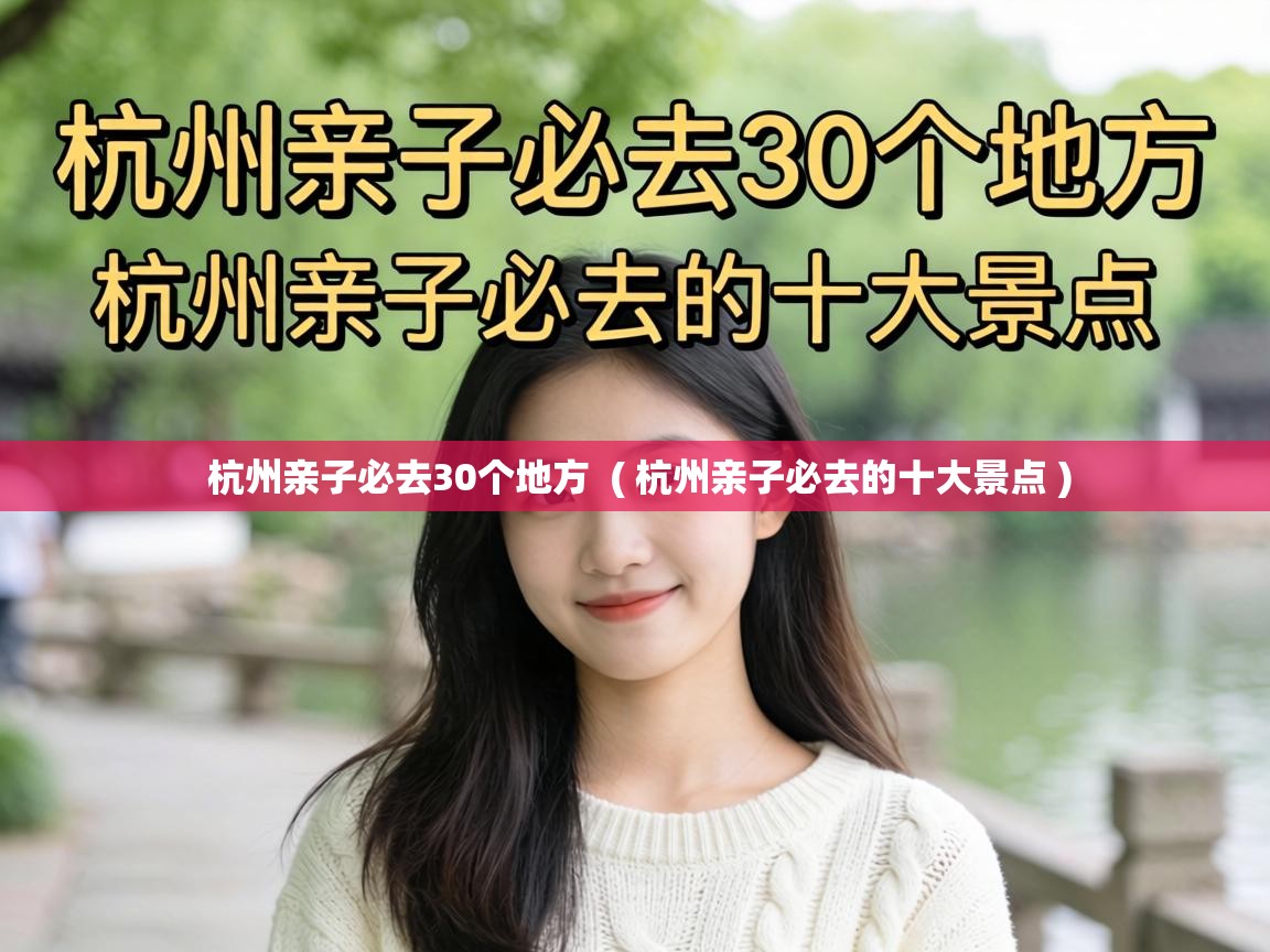  杭州亲子必去30个地方  ( 杭州亲子必去的十大景点 )