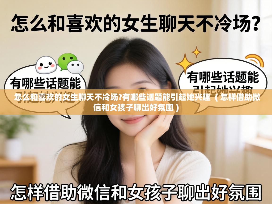 怎么和喜欢的女生聊天不冷场?有哪些话题能引起她兴趣 ( 怎样借助微信和女孩子聊出好氛围 ) 怎么和喜欢的女生聊天不冷场?有哪些话题能引起她兴趣 ( 怎样借助微信和女孩子聊出好氛围 )