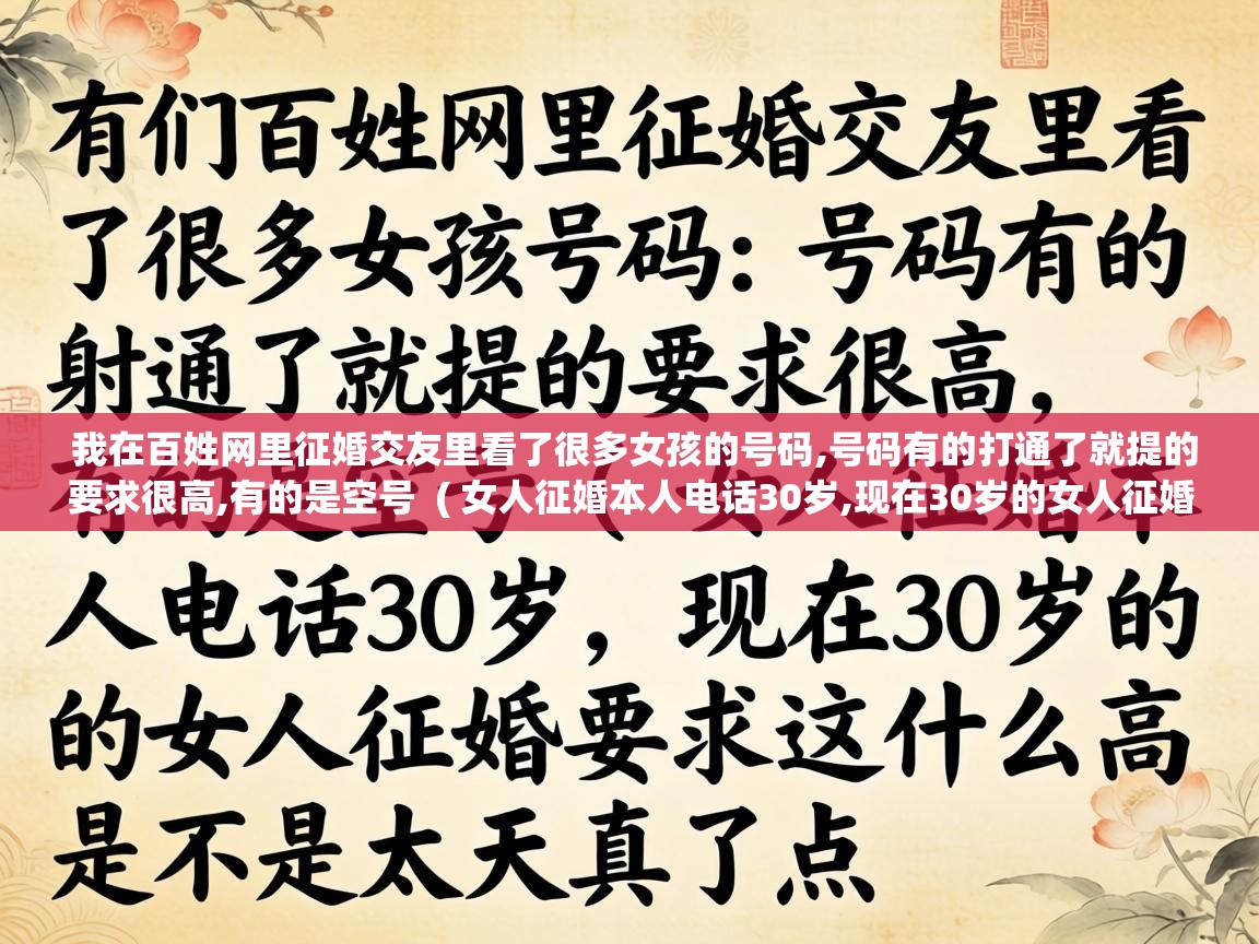 我在百姓网里征婚交友里看了很多女孩的号码,号码有的打通了就提的要求很高,有的是空号 ( 女人征婚本人电话30岁,现在30岁的女人征婚要求这么高是不是太天真了点 ) 我在百姓网里征婚交友里看了很多女孩的号码,号码有的打通了就提的要求很高,有的是空号 ( 女人征婚本人电话30岁,现在30岁的女人征婚要求这么高是不是太天真了点 )
