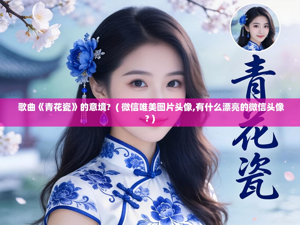  歌曲《青花瓷》的意境?  ( 微信唯美图片头像,有什么漂亮的微信头像? )