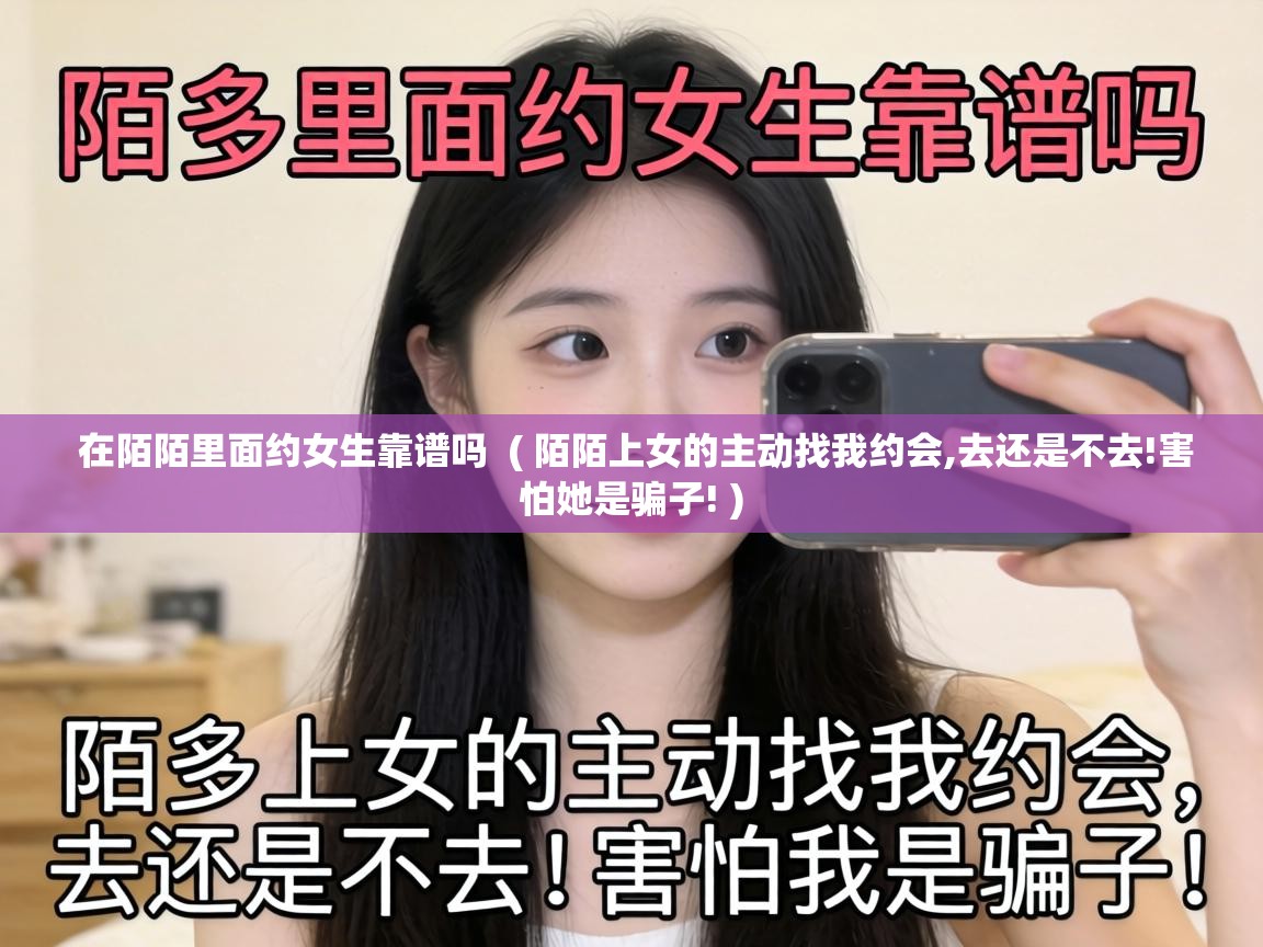  在陌陌里面约女生靠谱吗  ( 陌陌上女的主动找我约会,去还是不去!害怕她是骗子! )