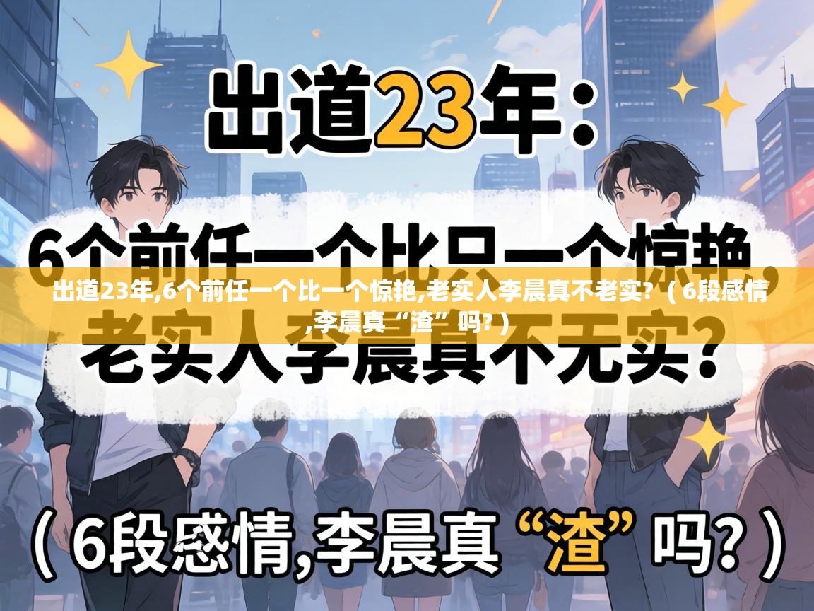  出道23年,6个前任一个比一个惊艳,老实人李晨真不老实?  ( 6段感情,李晨真“渣”吗? )