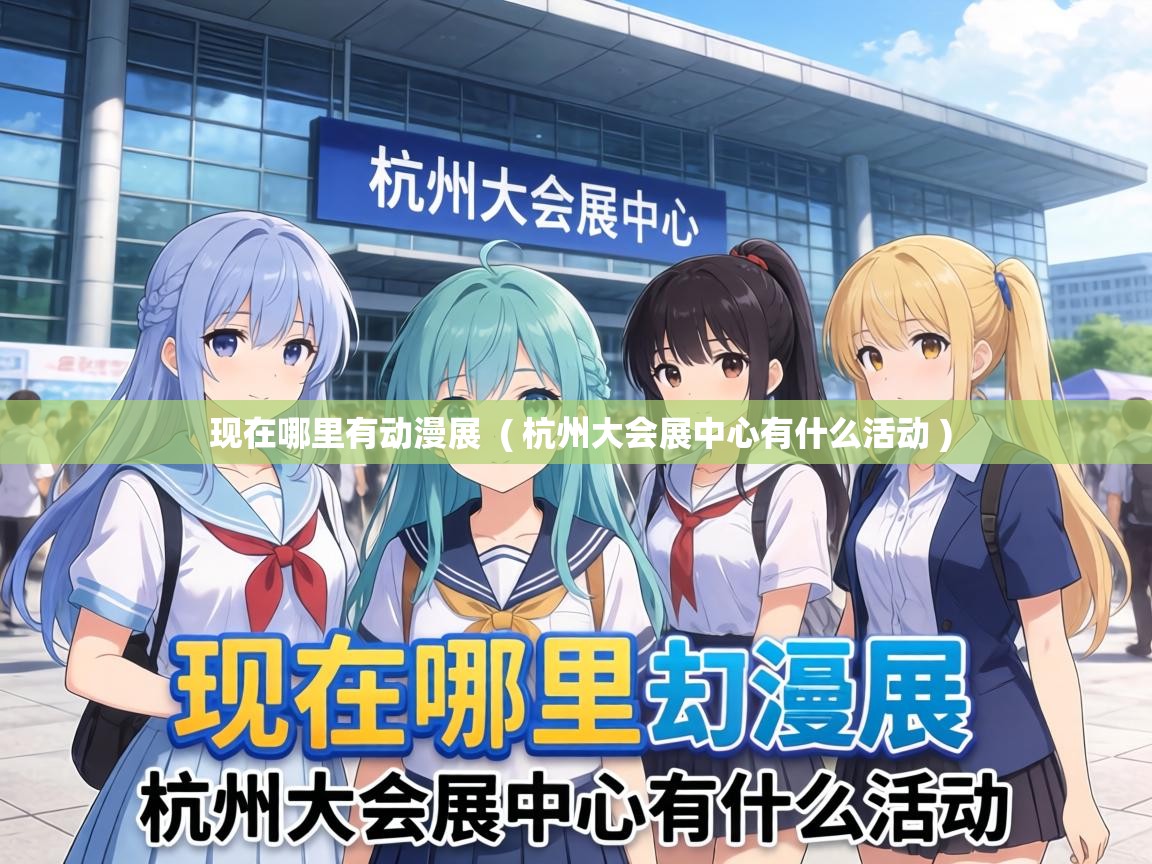  现在哪里有动漫展  ( 杭州大会展中心有什么活动 )