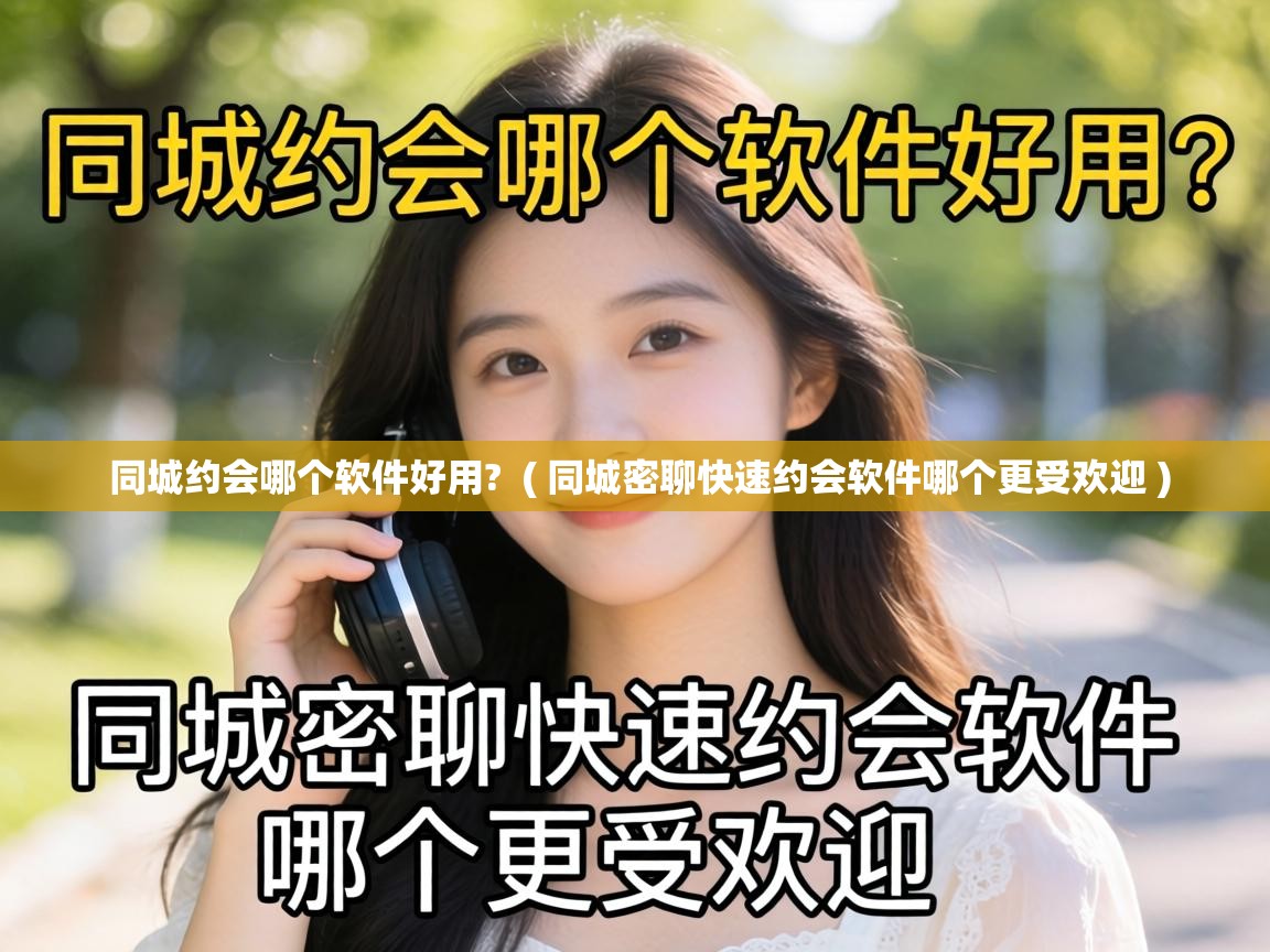  同城约会哪个软件好用?  ( 同城密聊快速约会软件哪个更受欢迎 )