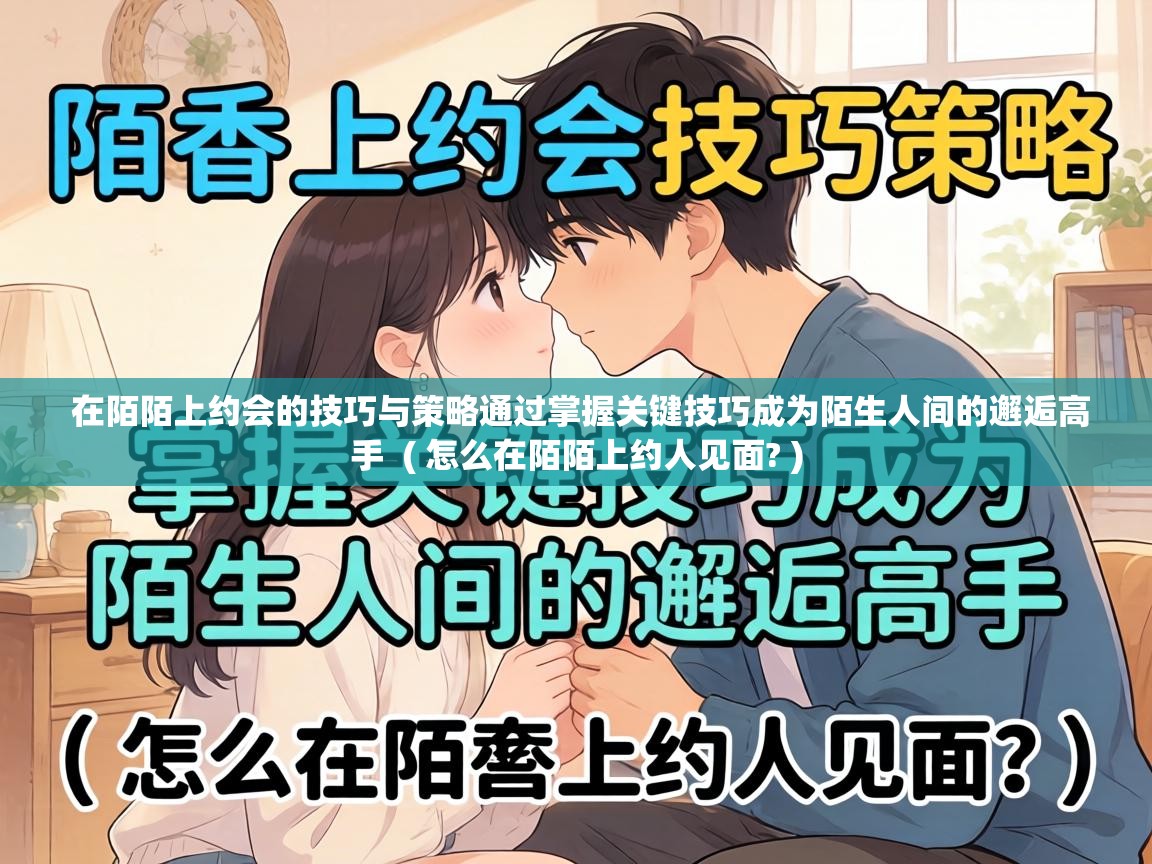  在陌陌上约会的技巧与策略通过掌握关键技巧成为陌生人间的邂逅高手  ( 怎么在陌陌上约人见面? )