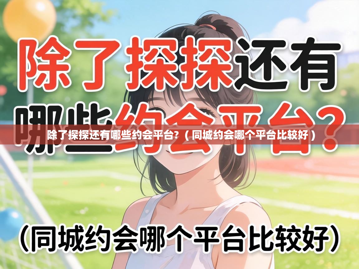  除了探探还有哪些约会平台?  ( 同城约会哪个平台比较好 )