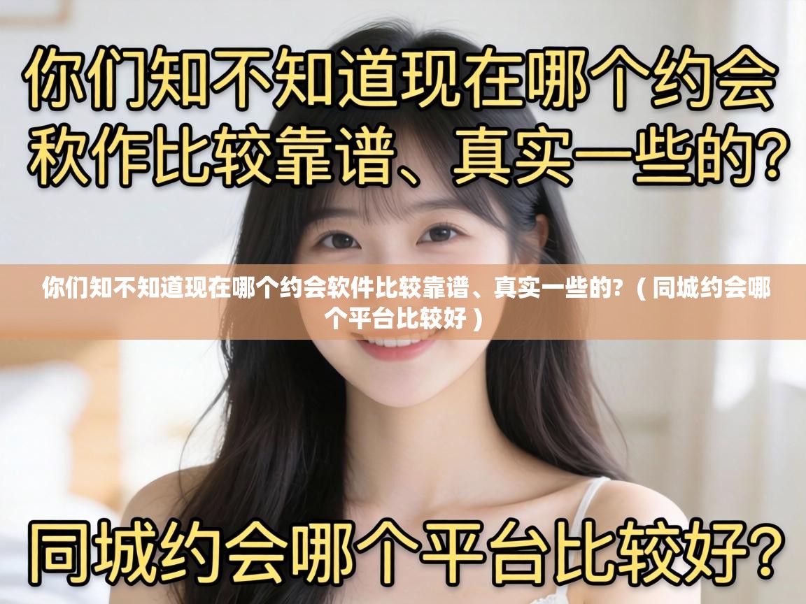 你们知不知道现在哪个约会软件比较靠谱、真实一些的? ( 同城约会哪个平台比较好 ) 你们知不知道现在哪个约会软件比较靠谱、真实一些的? ( 同城约会哪个平台比较好 )