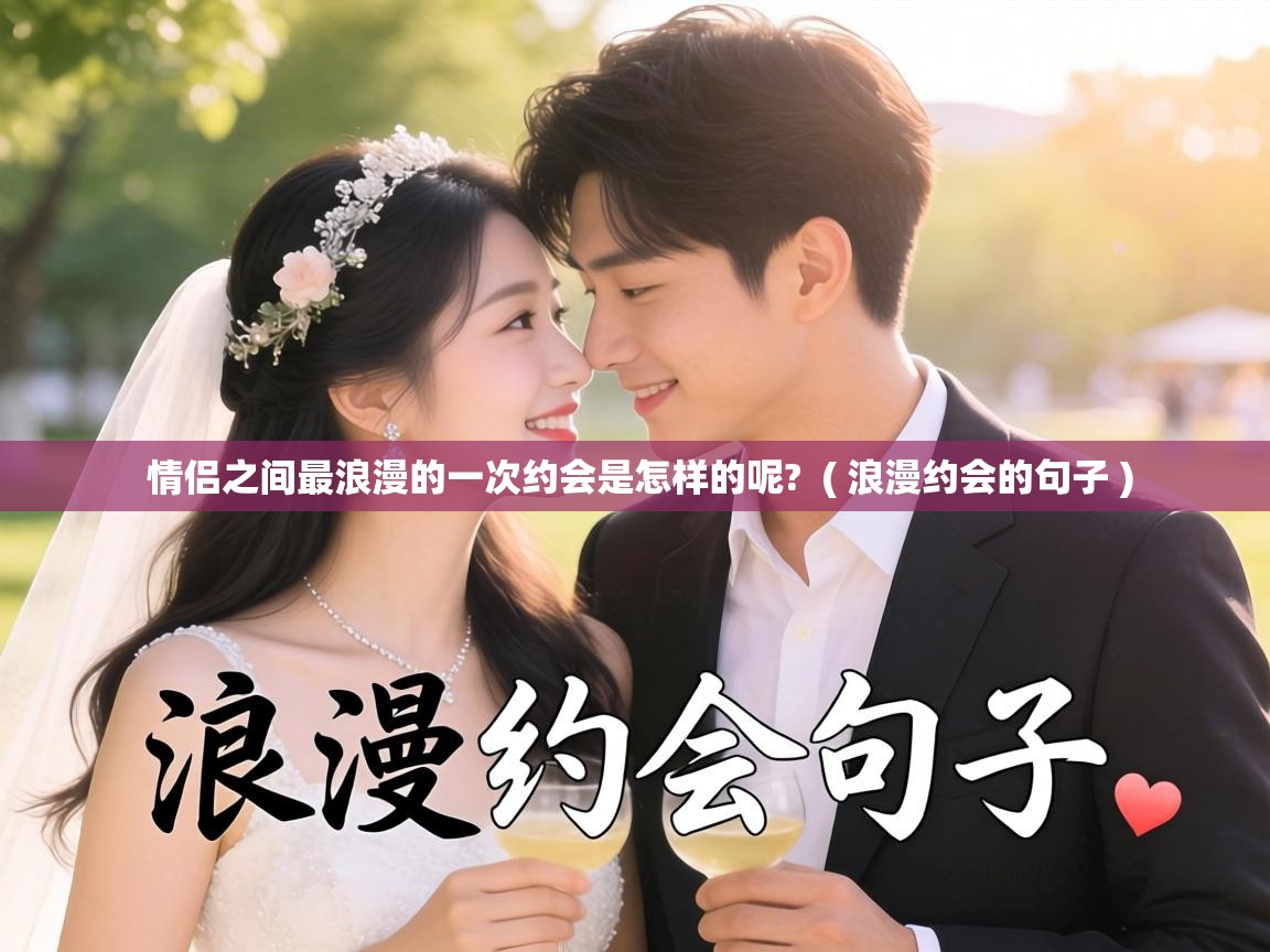 情侣之间最浪漫的一次约会是怎样的呢? ( 浪漫约会的句子 ) 情侣之间最浪漫的一次约会是怎样的呢? ( 浪漫约会的句子 )