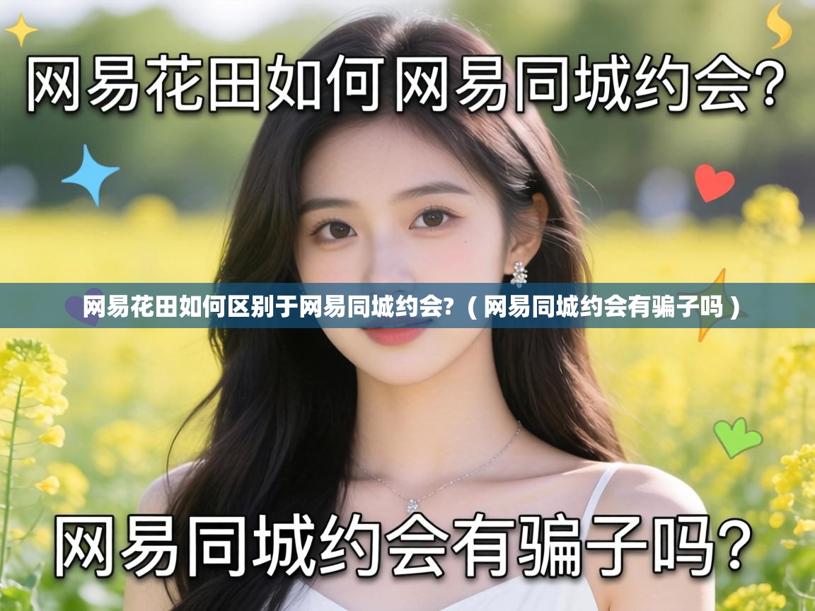 网易花田如何区别于网易同城约会? ( 网易同城约会有骗子吗 ) 网易花田如何区别于网易同城约会? ( 网易同城约会有骗子吗 )