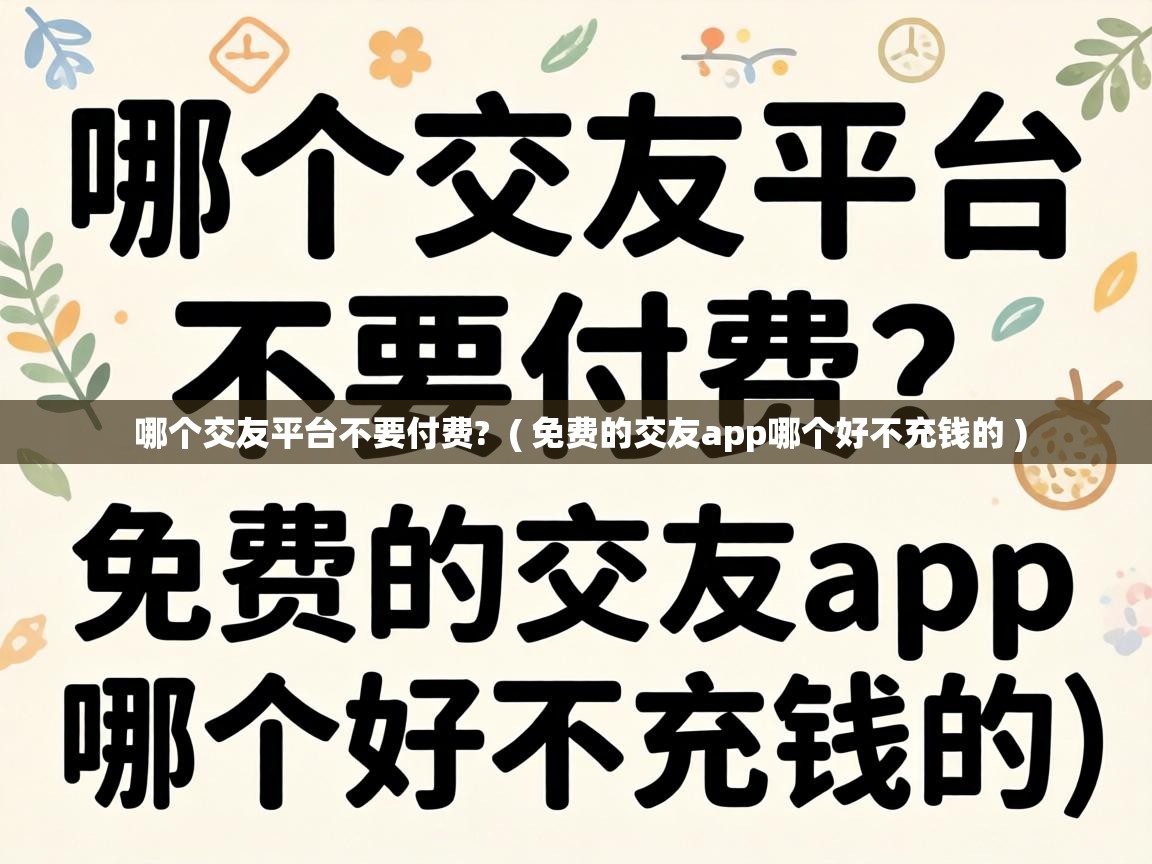 哪个交友平台不要付费? ( 免费的交友app哪个好不充钱的 ) 哪个交友平台不要付费? ( 免费的交友app哪个好不充钱的 )