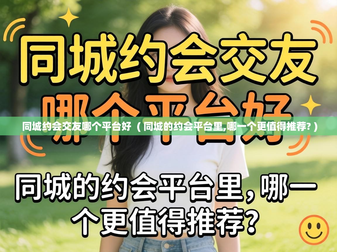  同城约会交友哪个平台好  ( 同城的约会平台里,哪一个更值得推荐? )