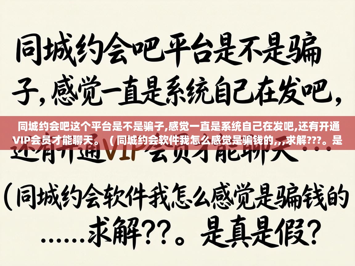同城约会吧这个平台是不是骗子,感觉一直是系统自己在发吧,还有开通VIP会员才能聊天。 ( 同城约会软件我怎么感觉是骗钱的,,,求解???。是真是假? ) 同城约会吧这个平台是不是骗子,感觉一直是系统自己在发吧,还有开通VIP会员才能聊天。 ( 同城约会软件我怎么感觉是骗钱的,,,求解???。是真是假? )