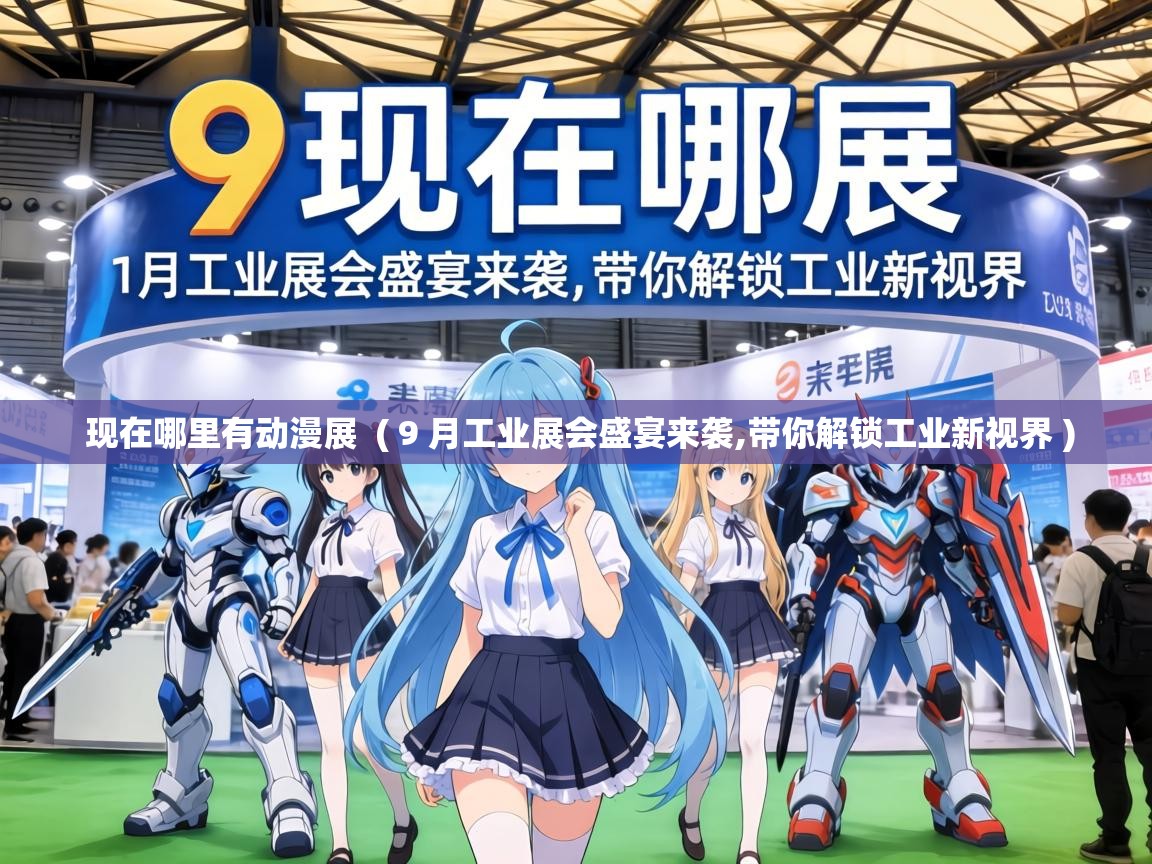  现在哪里有动漫展  ( 9 月工业展会盛宴来袭,带你解锁工业新视界 )