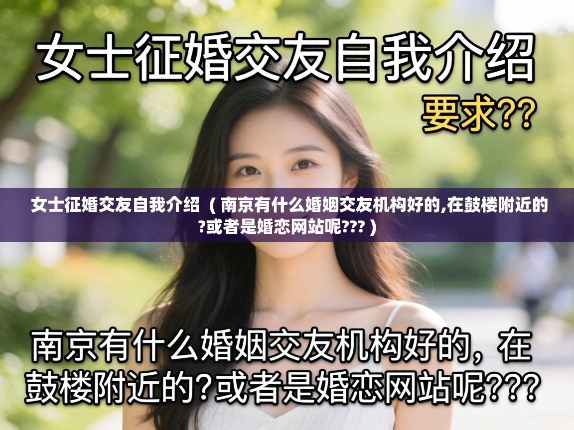  女士征婚交友自我介绍  ( 南京有什么婚姻交友机构好的,在鼓楼附近的?或者是婚恋网站呢??? )