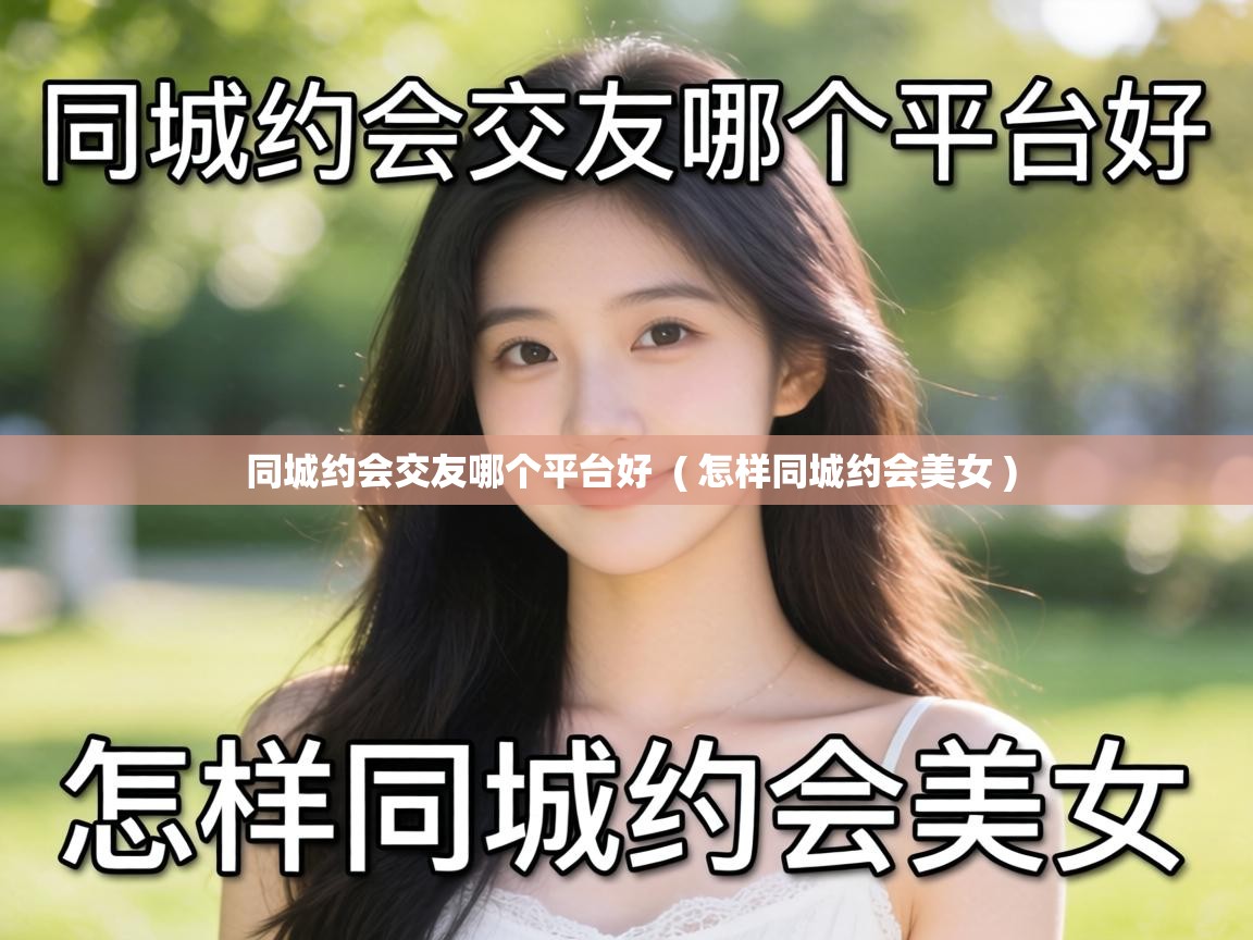 同城约会交友哪个平台好 ( 怎样同城约会美女 ) 同城约会交友哪个平台好 ( 怎样同城约会美女 )