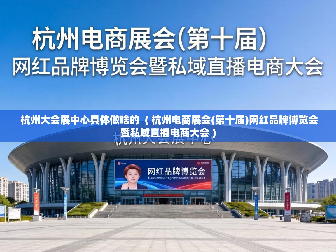  杭州大会展中心具体做啥的  ( 杭州电商展会(第十届)网红品牌博览会暨私域直播电商大会 )