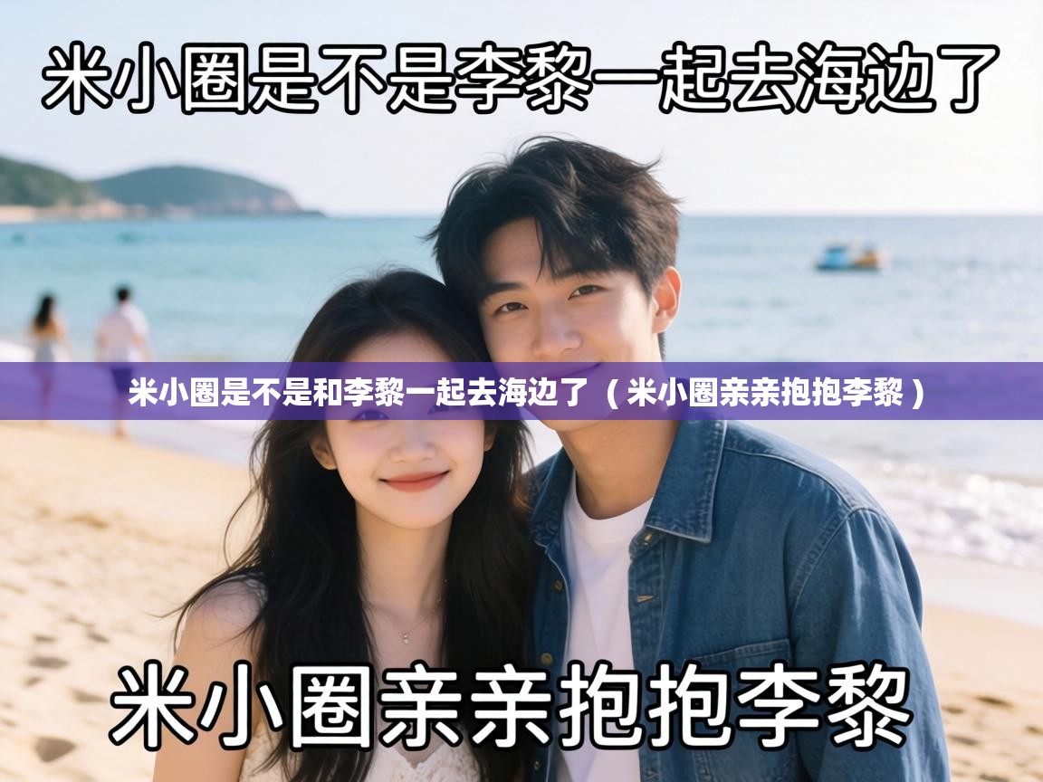 米小圈是不是和李黎一起去海边了 ( 米小圈亲亲抱抱李黎 ) 米小圈是不是和李黎一起去海边了 ( 米小圈亲亲抱抱李黎 )
