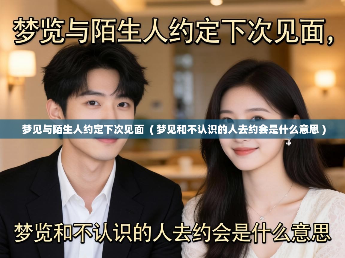 梦见与陌生人约定下次见面 ( 梦见和不认识的人去约会是什么意思 ) 梦见与陌生人约定下次见面 ( 梦见和不认识的人去约会是什么意思 )