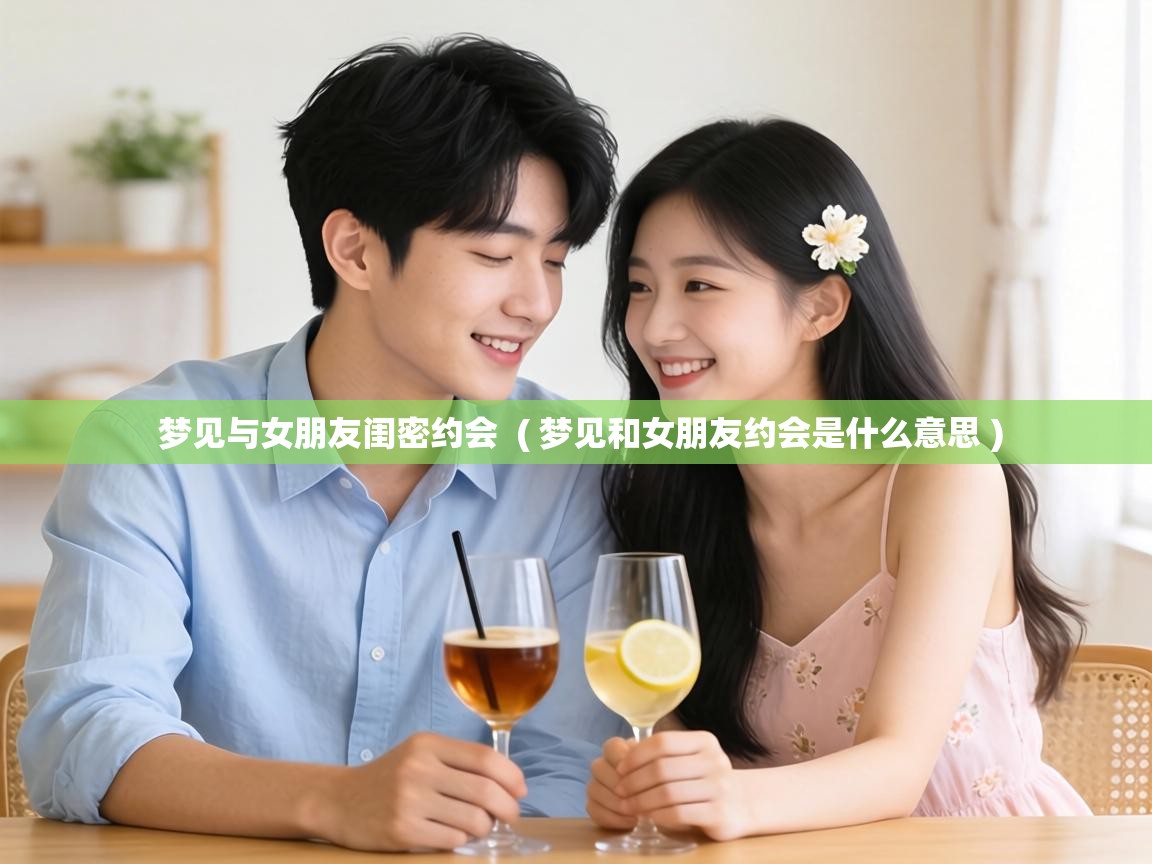  梦见与女朋友闺密约会  ( 梦见和女朋友约会是什么意思 )