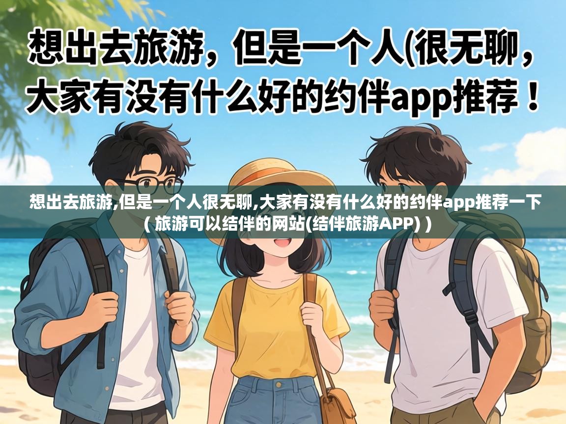 想出去旅游,但是一个人很无聊,大家有没有什么好的约伴app推荐一下 ( 旅游可以结伴的网站(结伴旅游APP) ) 想出去旅游,但是一个人很无聊,大家有没有什么好的约伴app推荐一下 ( 旅游可以结伴的网站(结伴旅游APP) )