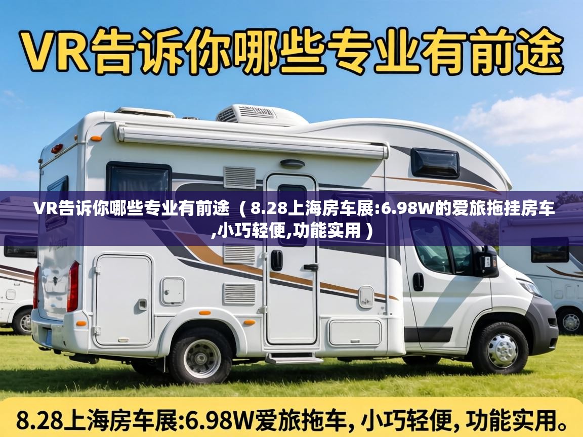  VR告诉你哪些专业有前途  ( 8.28上海房车展:6.98W的爱旅拖挂房车,小巧轻便,功能实用 )
