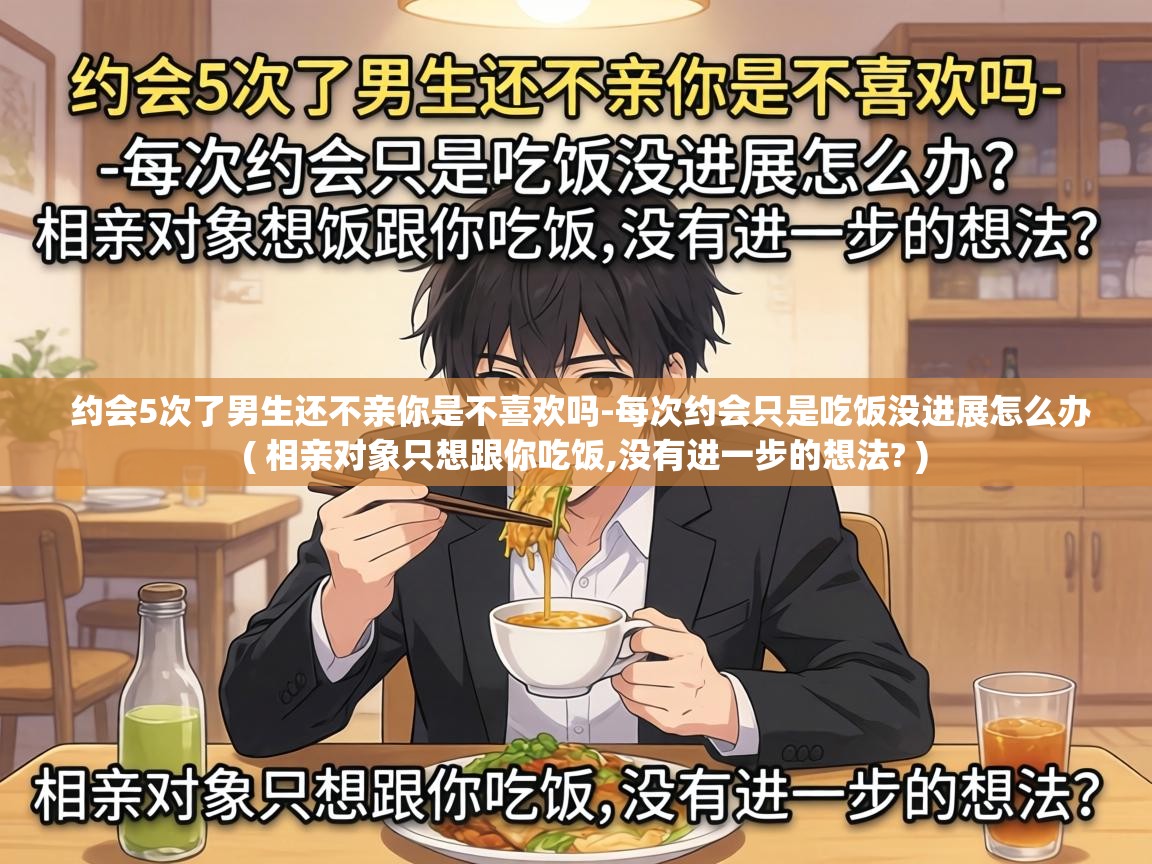  约会5次了男生还不亲你是不喜欢吗-每次约会只是吃饭没进展怎么办  ( 相亲对象只想跟你吃饭,没有进一步的想法? )