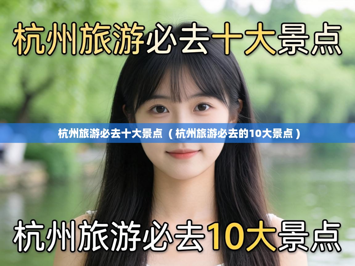  杭州旅游必去十大景点  ( 杭州旅游必去的10大景点 )