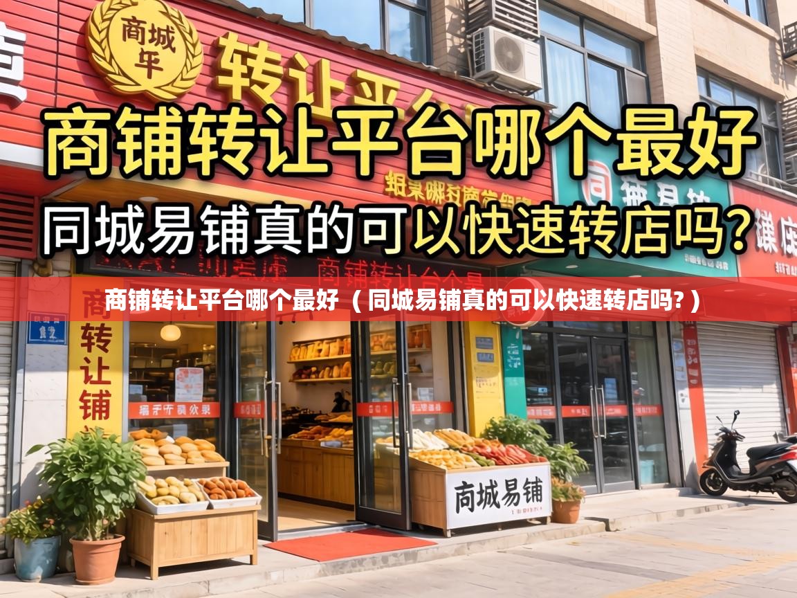  商铺转让平台哪个最好  ( 同城易铺真的可以快速转店吗? )