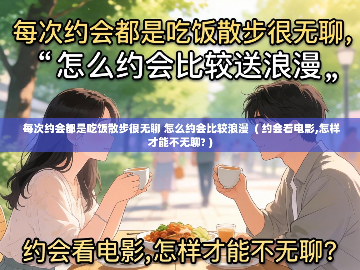 每次约会都是吃饭散步很无聊 怎么约会比较浪漫 ( 约会看电影,怎样才能不无聊? ) 每次约会都是吃饭散步很无聊 怎么约会比较浪漫 ( 约会看电影,怎样才能不无聊? )