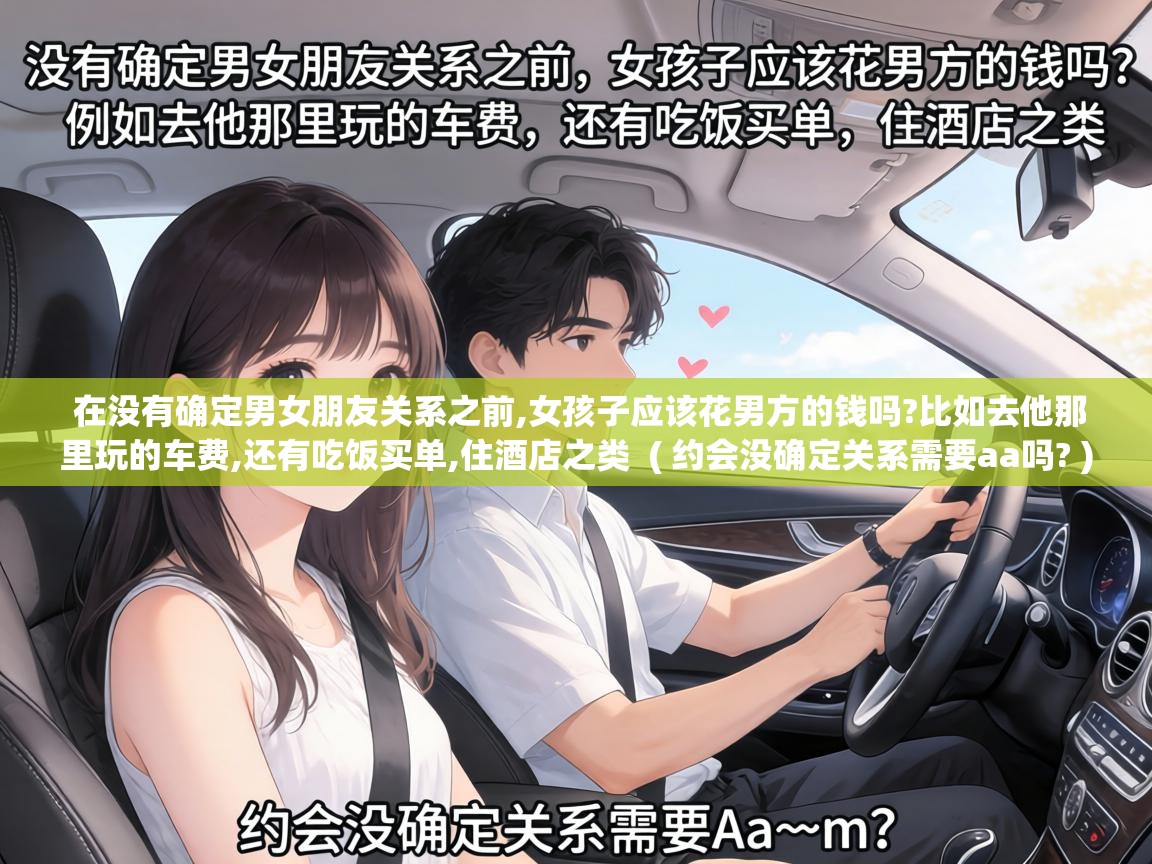  在没有确定男女朋友关系之前,女孩子应该花男方的钱吗?比如去他那里玩的车费,还有吃饭买单,住酒店之类  ( 约会没确定关系需要aa吗? )