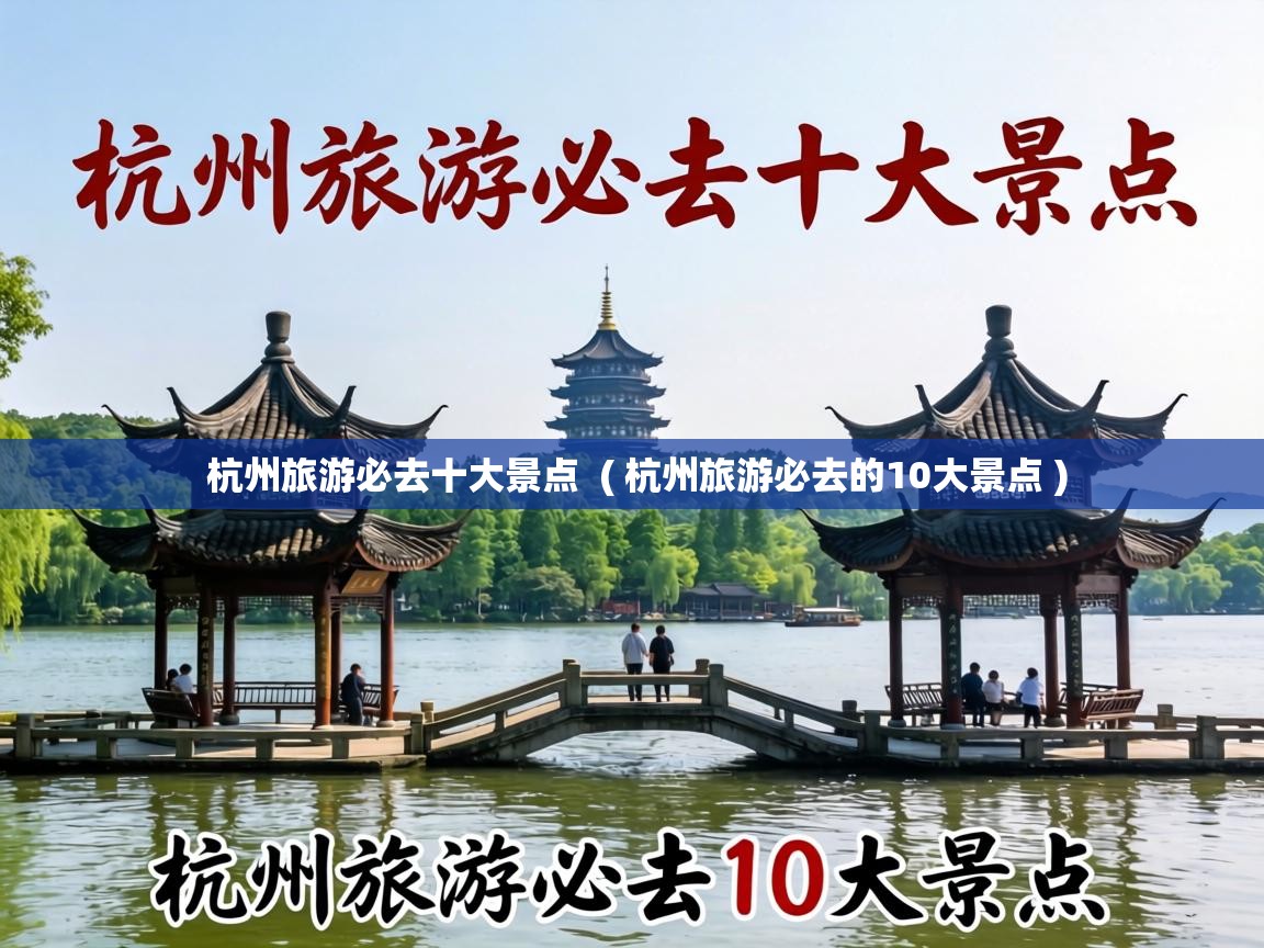 杭州旅游必去十大景点 ( 杭州旅游必去的10大景点 ) 杭州旅游必去十大景点 ( 杭州旅游必去的10大景点 )