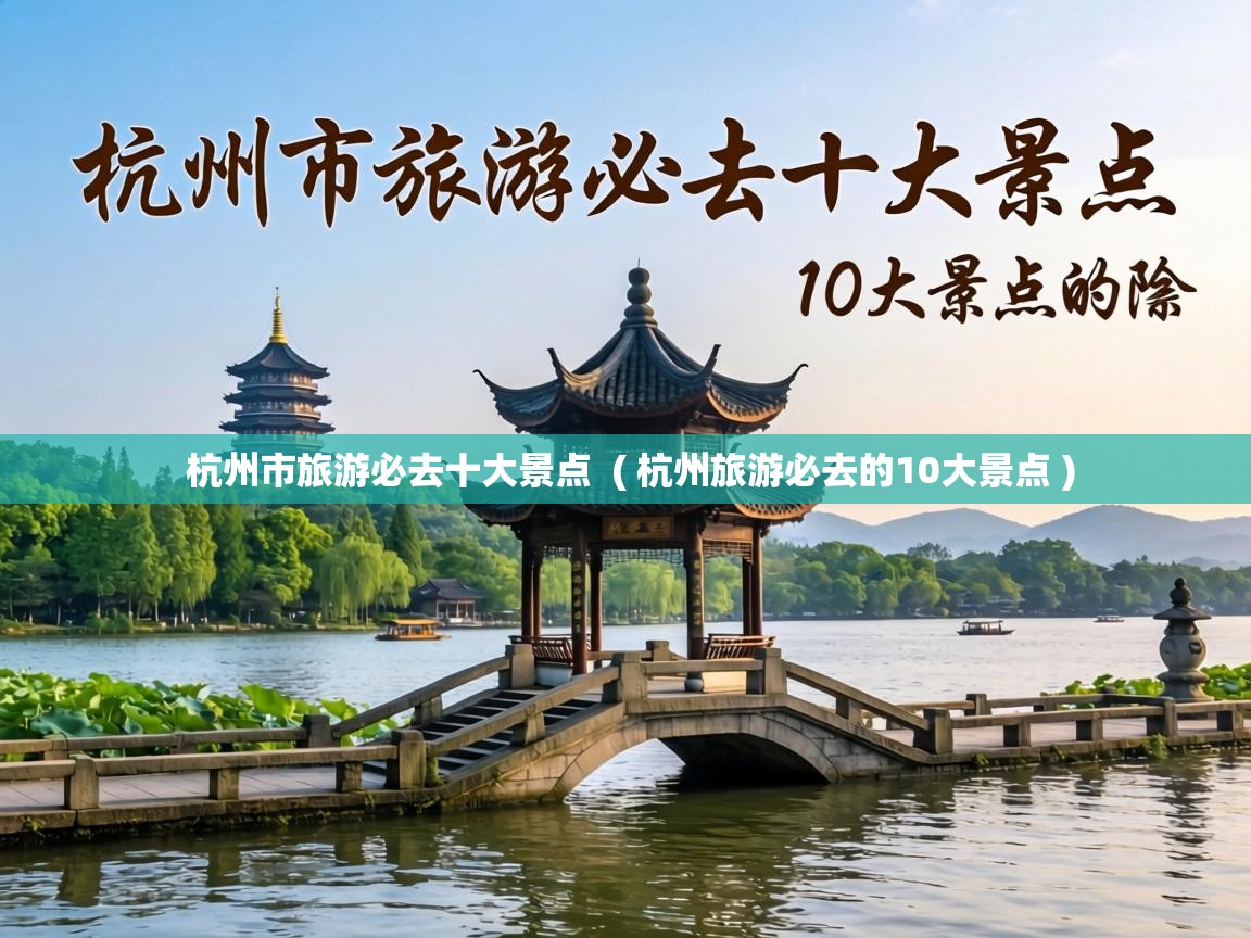  杭州市旅游必去十大景点  ( 杭州旅游必去的10大景点 )