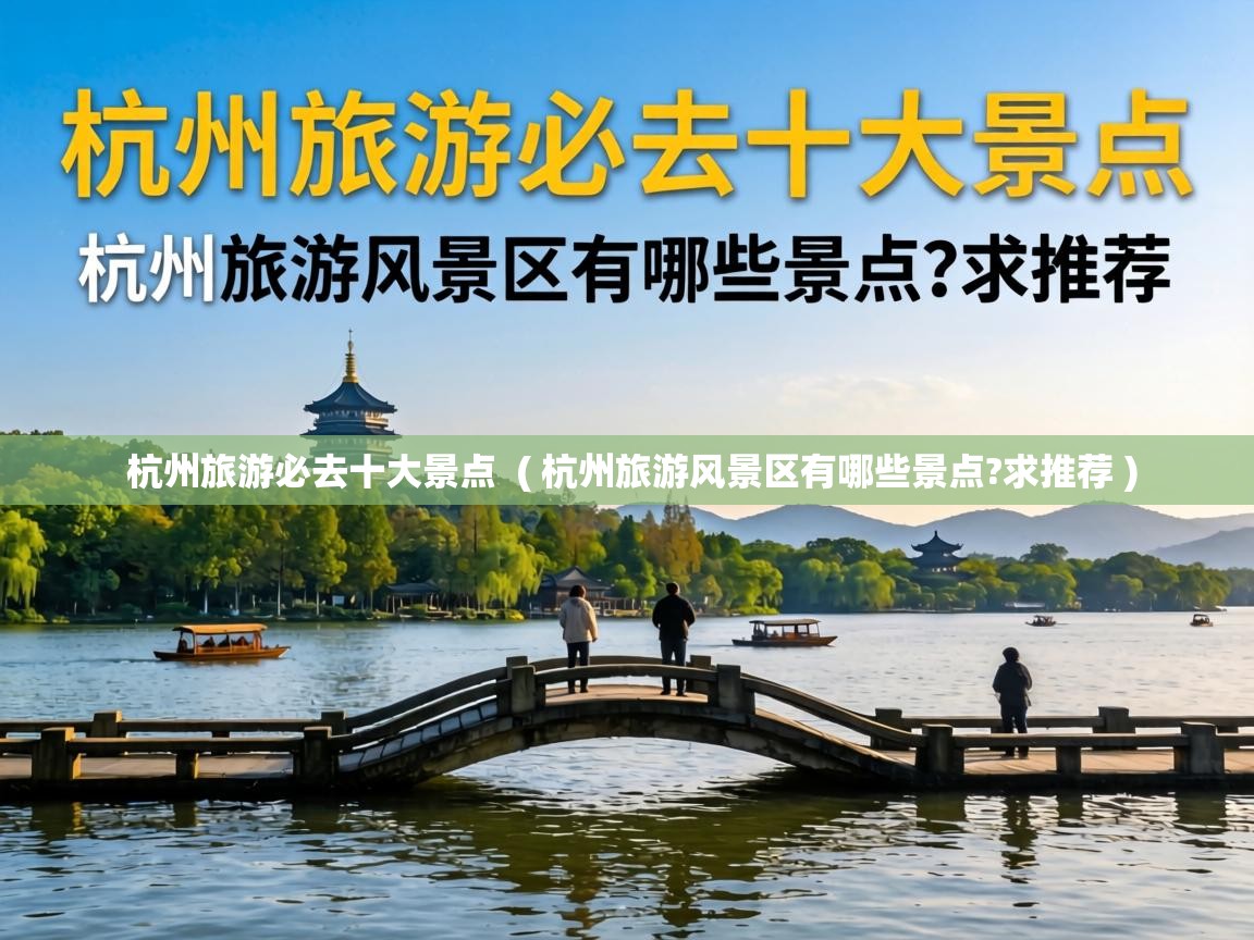 杭州旅游必去十大景点 ( 杭州旅游风景区有哪些景点?求推荐 ) 杭州旅游必去十大景点 ( 杭州旅游风景区有哪些景点?求推荐 )