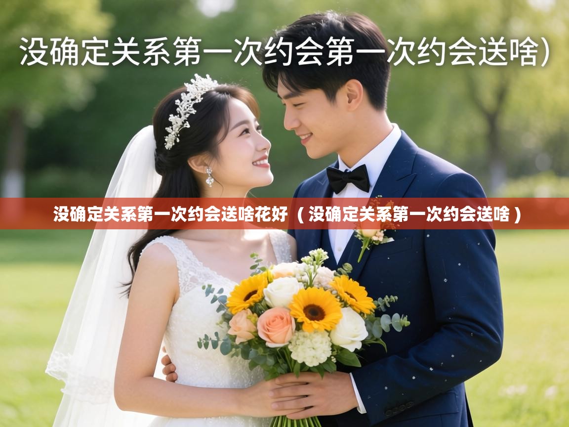 没确定关系第一次约会送啥花好 ( 没确定关系第一次约会送啥 ) 没确定关系第一次约会送啥花好 ( 没确定关系第一次约会送啥 )