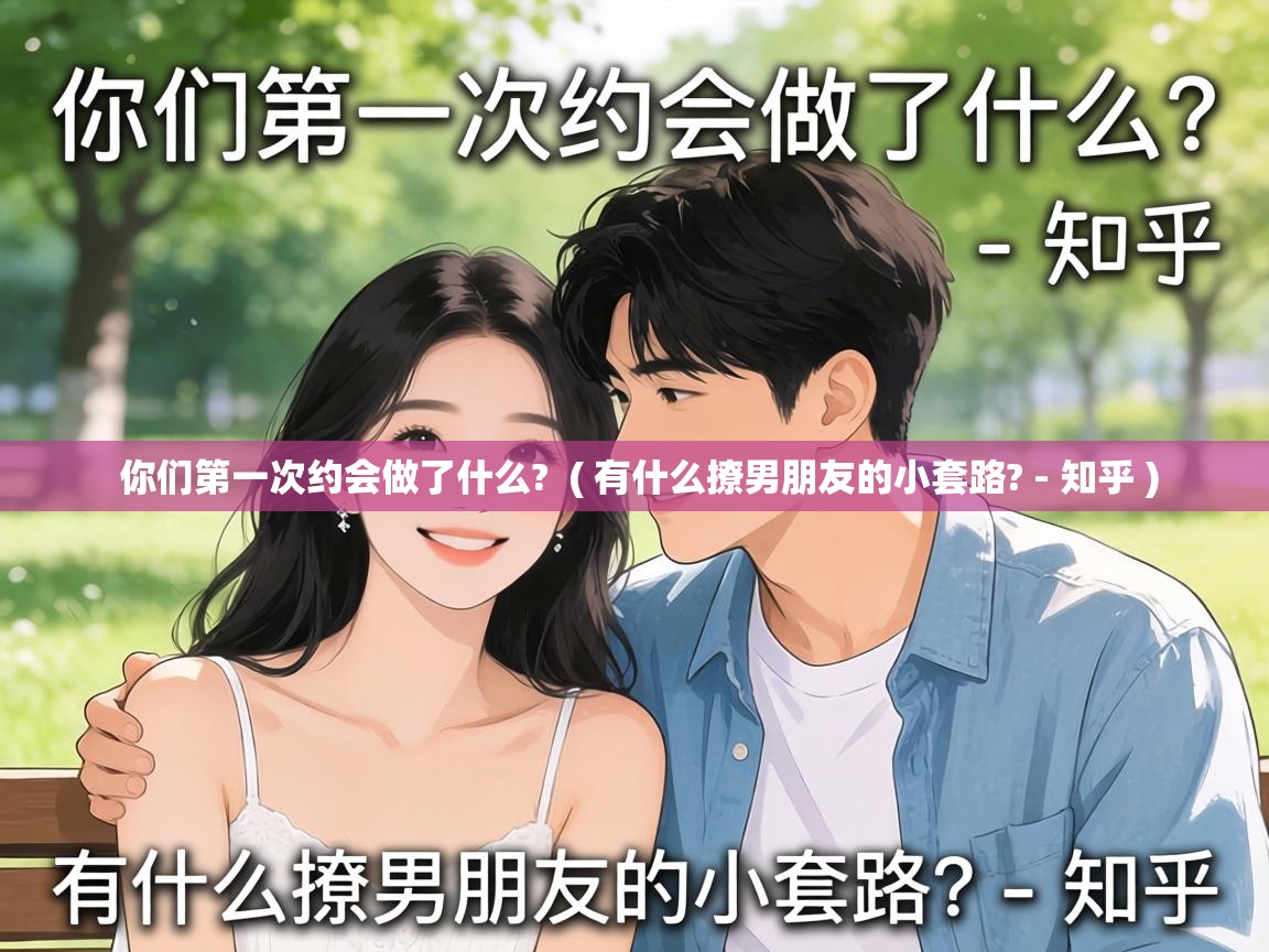 你们第一次约会做了什么? ( 有什么撩男朋友的小套路? - 知乎 ) 你们第一次约会做了什么? ( 有什么撩男朋友的小套路? - 知乎 )