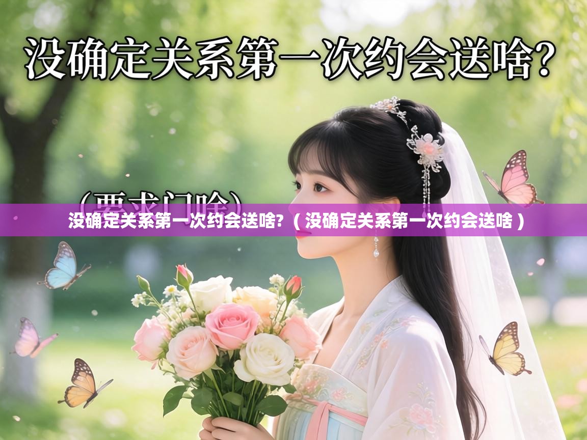 没确定关系第一次约会送啥? ( 没确定关系第一次约会送啥 ) 没确定关系第一次约会送啥? ( 没确定关系第一次约会送啥 )