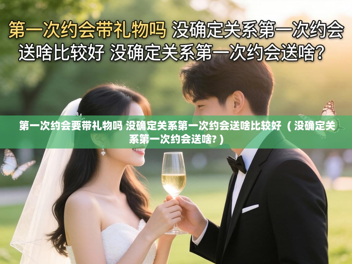 第一次约会要带礼物吗 没确定关系第一次约会送啥比较好 ( 没确定关系第一次约会送啥? ) 第一次约会要带礼物吗 没确定关系第一次约会送啥比较好 ( 没确定关系第一次约会送啥? )