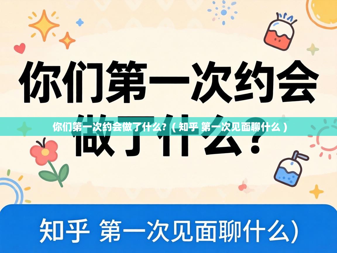 你们第一次约会做了什么? ( 知乎 第一次见面聊什么 ) 你们第一次约会做了什么? ( 知乎 第一次见面聊什么 )