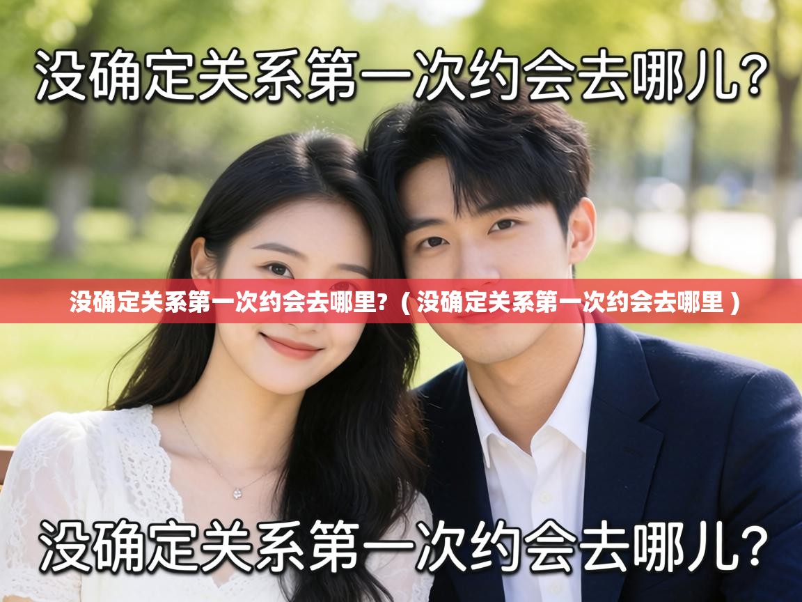 没确定关系第一次约会去哪里? ( 没确定关系第一次约会去哪里 ) 没确定关系第一次约会去哪里? ( 没确定关系第一次约会去哪里 )