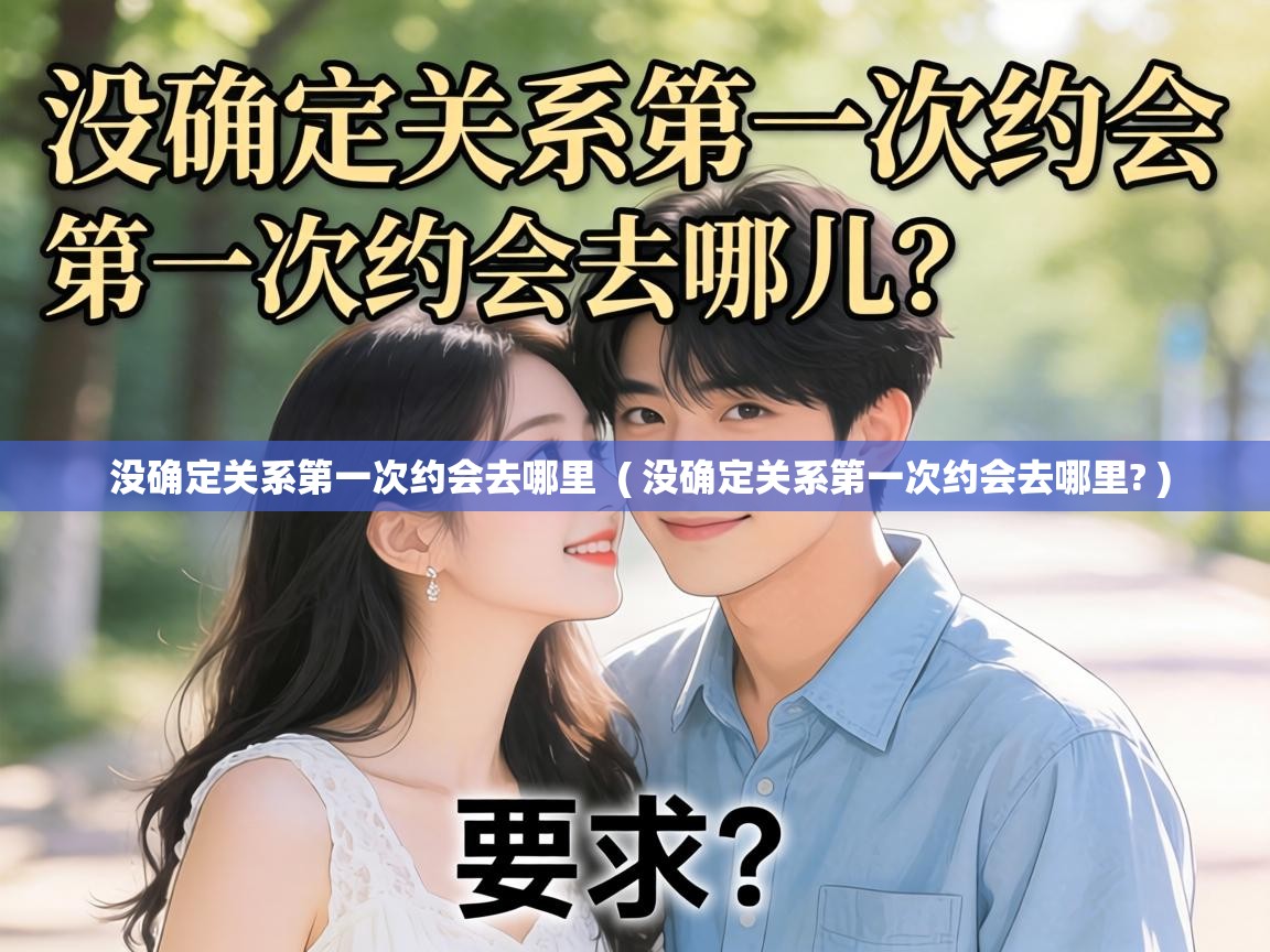 没确定关系第一次约会去哪里 ( 没确定关系第一次约会去哪里? ) 没确定关系第一次约会去哪里 ( 没确定关系第一次约会去哪里? )