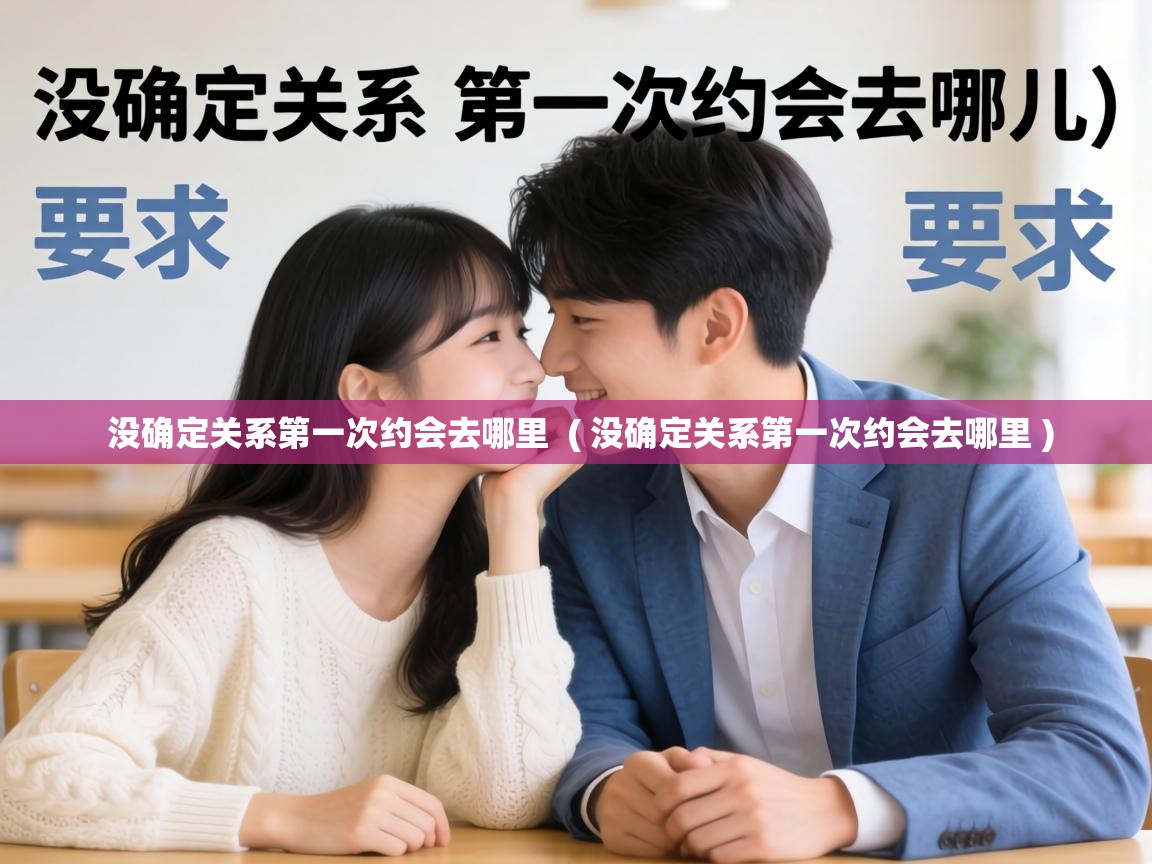  没确定关系第一次约会去哪里  ( 没确定关系第一次约会去哪里 )