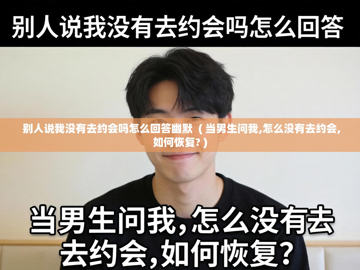 别人说我没有去约会吗怎么回答幽默 ( 当男生问我,怎么没有去约会,如何恢复? ) 别人说我没有去约会吗怎么回答幽默 ( 当男生问我,怎么没有去约会,如何恢复? )