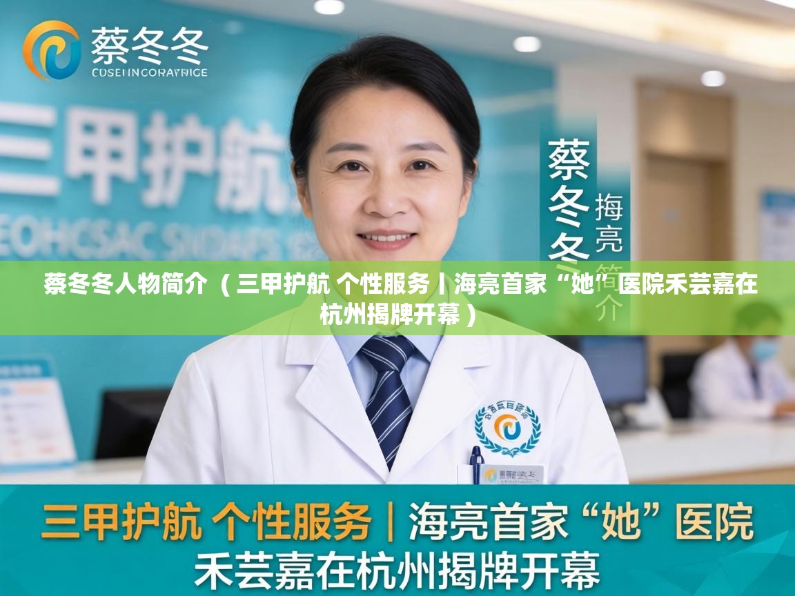 蔡冬冬人物简介 ( 三甲护航 个性服务丨海亮首家“她”医院禾芸嘉在杭州揭牌开幕 ) 蔡冬冬人物简介 ( 三甲护航 个性服务丨海亮首家“她”医院禾芸嘉在杭州揭牌开幕 )