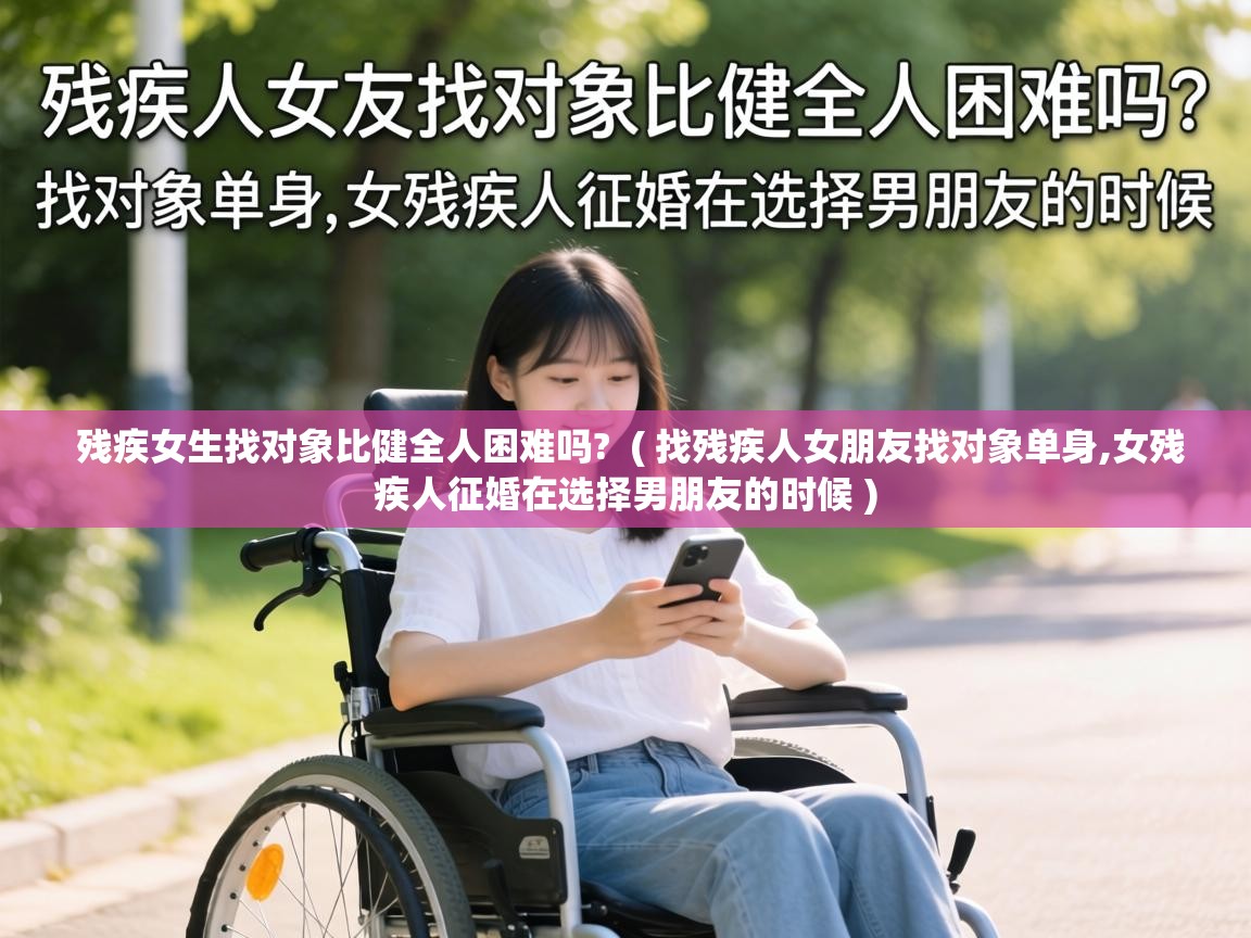  残疾女生找对象比健全人困难吗?  ( 找残疾人女朋友找对象单身,女残疾人征婚在选择男朋友的时候 )