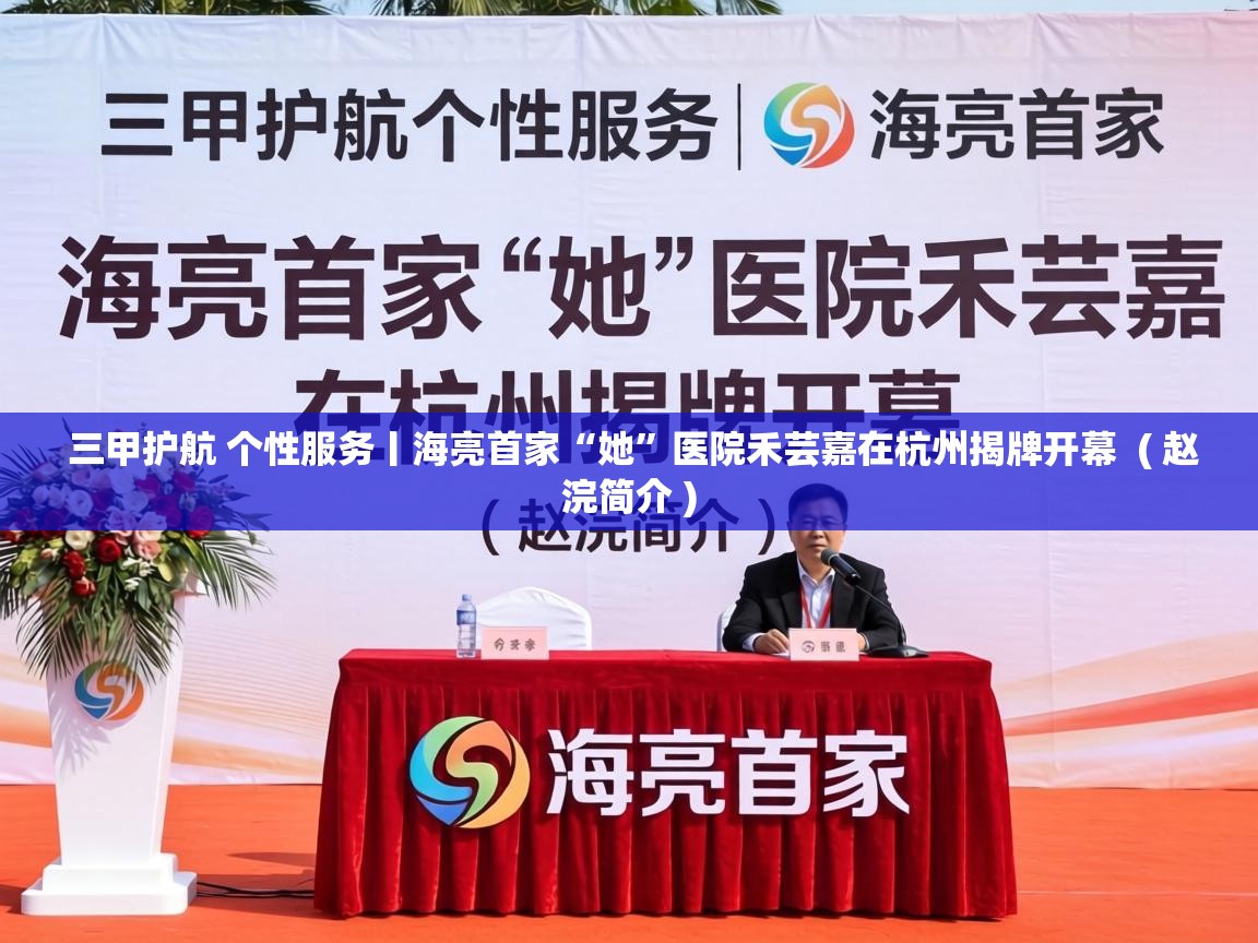  三甲护航 个性服务丨海亮首家“她”医院禾芸嘉在杭州揭牌开幕  ( 赵浣简介 )